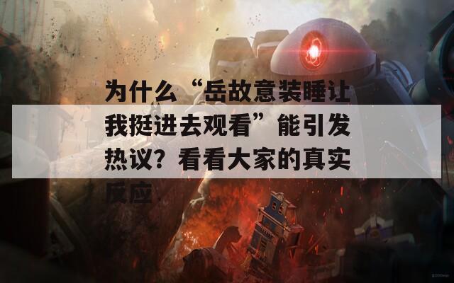 为什么“岳故意装睡让我挺进去观看”能引发热议？看看大家的真实反应