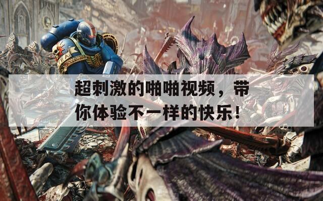 超刺激的啪啪视频，带你体验不一样的快乐！