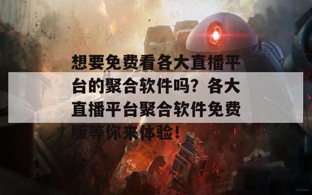 想要免费看各大直播平台的聚合软件吗？各大直播平台聚合软件免费版等你来体验！