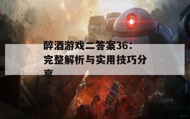 醉酒游戏二答案36：完整解析与实用技巧分享