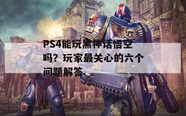 PS4能玩黑神话悟空吗？玩家最关心的六个问题解答