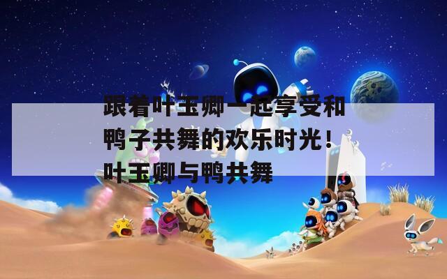 跟着叶玉卿一起享受和鸭子共舞的欢乐时光！叶玉卿与鸭共舞