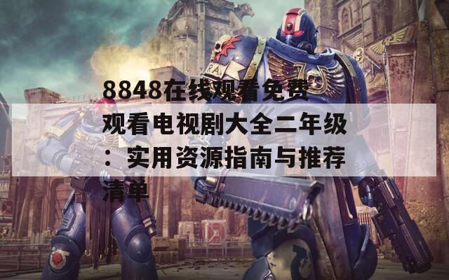 8848在线观看免费观看电视剧大全二年级：实用资源指南与推荐清单
