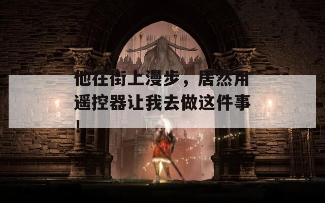 他在街上漫步，居然用遥控器让我去做这件事！