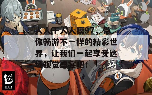 人人干人人摸97，带你畅游不一样的精彩世界，让我们一起享受这场视觉盛宴吧！