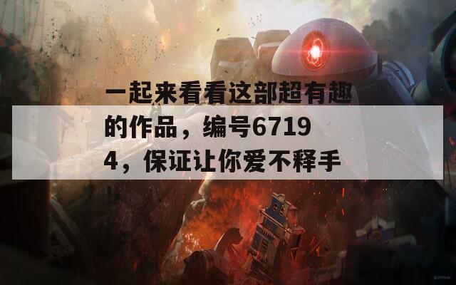 一起来看看这部超有趣的作品，编号67194，保证让你爱不释手！