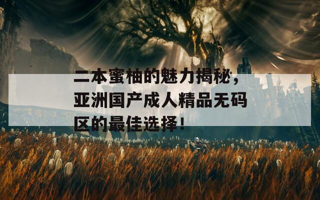 二本蜜柚的魅力揭秘，亚洲国产成人精品无码区的最佳选择！