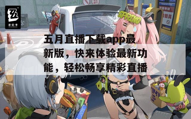 五月直播下载app最新版，快来体验最新功能，轻松畅享精彩直播！