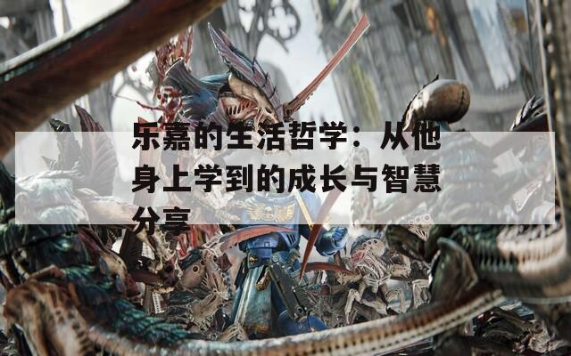 乐嘉的生活哲学：从他身上学到的成长与智慧分享
