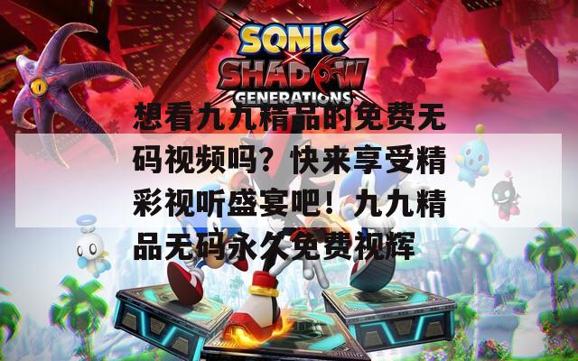 想看九九精品的免费无码视频吗？快来享受精彩视听盛宴吧！九九精品无码永久免费视辉
