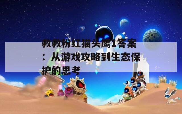 救救粉红猫头鹰1答案：从游戏攻略到生态保护的思考