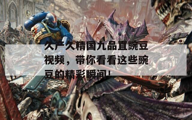 久产久精国九品直豌豆视频，带你看看这些豌豆的精彩瞬间！