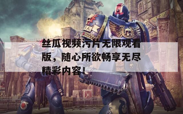 丝瓜视频污片无限观看版，随心所欲畅享无尽精彩内容！