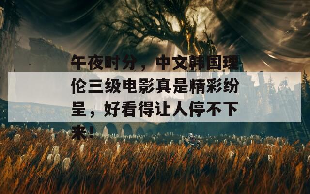 午夜时分，中文韩国理伦三级电影真是精彩纷呈，好看得让人停不下来！