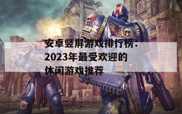安卓竖屏游戏排行榜：2023年最受欢迎的休闲游戏推荐