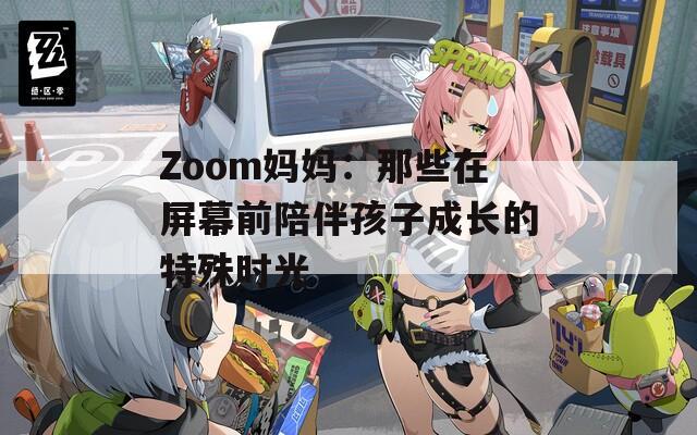 Zoom妈妈：那些在屏幕前陪伴孩子成长的特殊时光