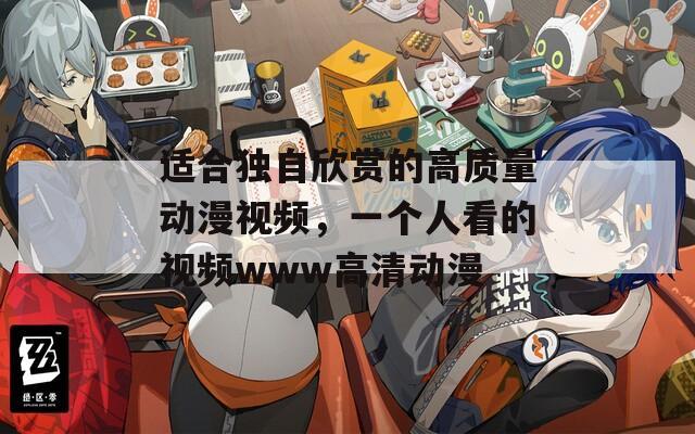 适合独自欣赏的高质量动漫视频，一个人看的视频www高清动漫