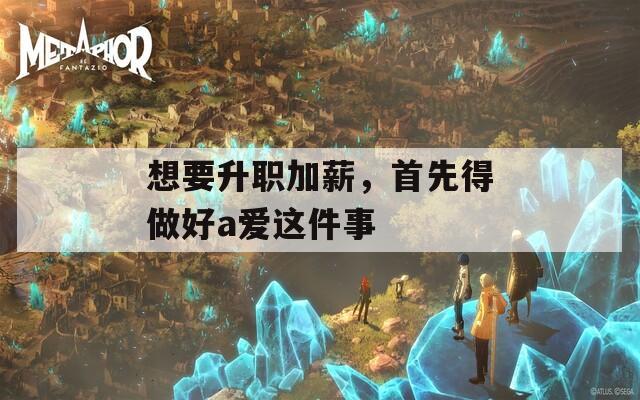 想要升职加薪，首先得做好a爱这件事