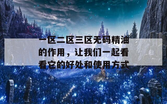 一区二区三区无码精油的作用，让我们一起看看它的好处和使用方式