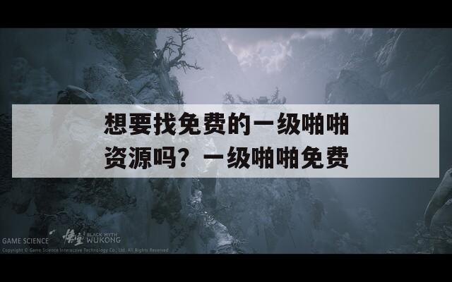 想要找免费的一级啪啪资源吗？一级啪啪免费