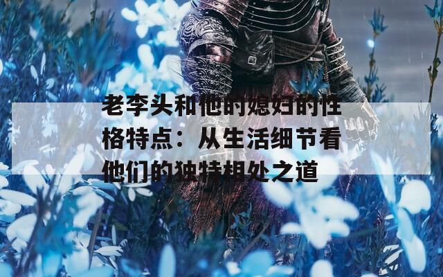 老李头和他的媳妇的性格特点：从生活细节看他们的独特相处之道