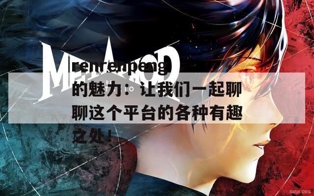 renrenpeng的魅力：让我们一起聊聊这个平台的各种有趣之处！