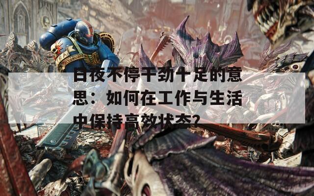 日夜不停干劲十足的意思：如何在工作与生活中保持高效状态？