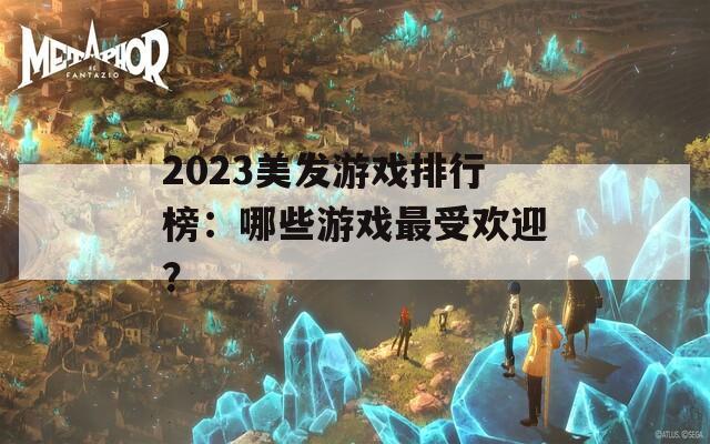 2023美发游戏排行榜：哪些游戏最受欢迎？