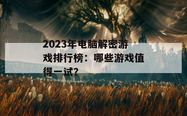2023年电脑解密游戏排行榜：哪些游戏值得一试？