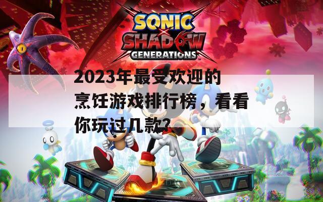 2023年最受欢迎的烹饪游戏排行榜，看看你玩过几款？