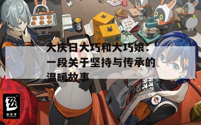 大庆日大巧和大巧娘：一段关于坚持与传承的温暖故事