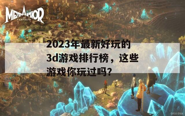 2023年最新好玩的3d游戏排行榜，这些游戏你玩过吗？