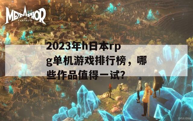 2023年h日本rpg单机游戏排行榜，哪些作品值得一试？