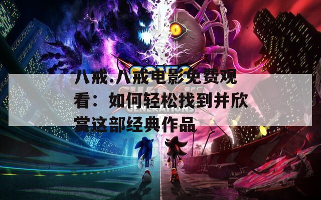 八戒.八戒电影免费观看：如何轻松找到并欣赏这部经典作品