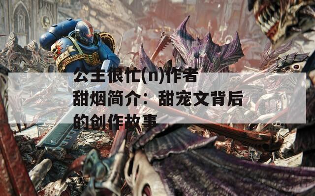 公主很忙(n)作者 甜烟简介：甜宠文背后的创作故事