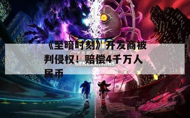 《至暗时刻》开发商被判侵权！赔偿4千万人民币