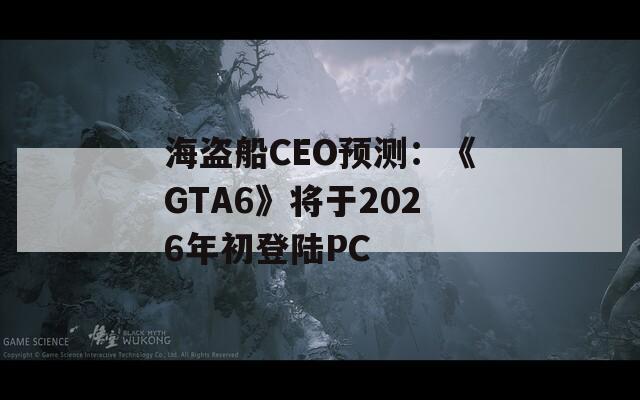 海盗船CEO预测：《GTA6》将于2026年初登陆PC