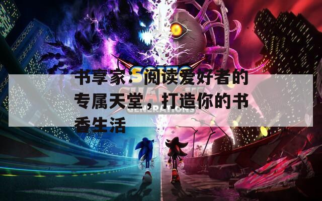书享家：阅读爱好者的专属天堂，打造你的书香生活