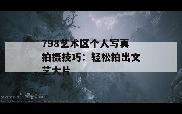 798艺术区个人写真拍摄技巧：轻松拍出文艺大片