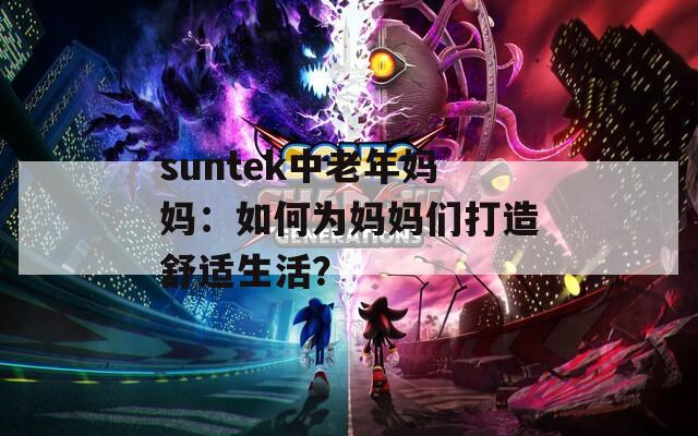 suntek中老年妈妈：如何为妈妈们打造舒适生活？