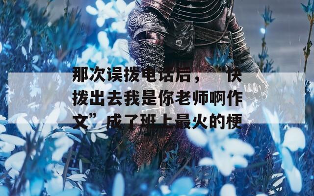 那次误拨电话后，“快拨出去我是你老师啊作文”成了班上最火的梗
