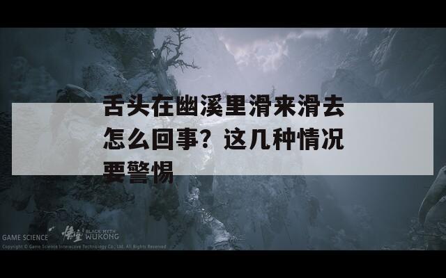 舌头在幽溪里滑来滑去怎么回事？这几种情况要警惕