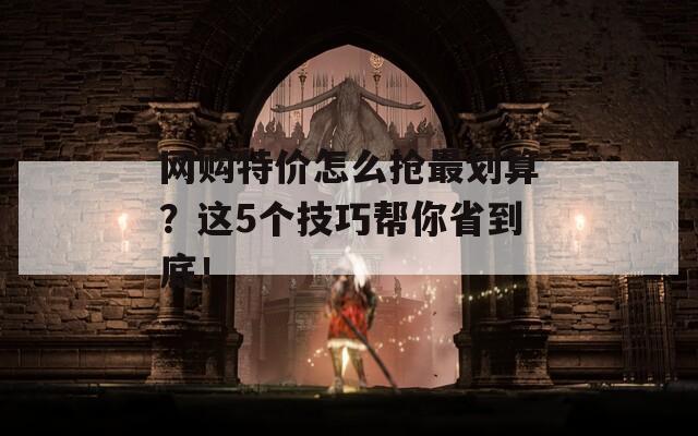 网购特价怎么抢最划算？这5个技巧帮你省到底！