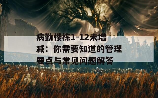 病勤楼栋1-12未增减：你需要知道的管理要点与常见问题解答