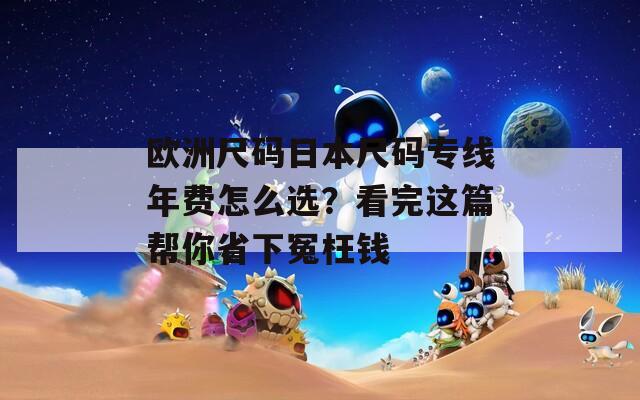 欧洲尺码日本尺码专线年费怎么选？看完这篇帮你省下冤枉钱
