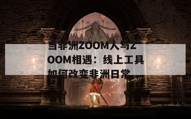 当非洲ZOOM人与ZOOM相遇：线上工具如何改变非洲日常