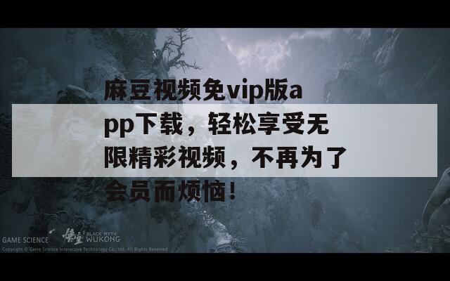 麻豆视频免vip版app下载，轻松享受无限精彩视频，不再为了会员而烦恼！