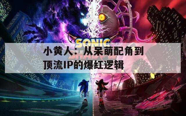 小黄人：从呆萌配角到顶流IP的爆红逻辑