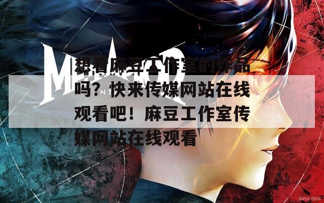 想看麻豆工作室的作品吗？快来传媒网站在线观看吧！麻豆工作室传媒网站在线观看