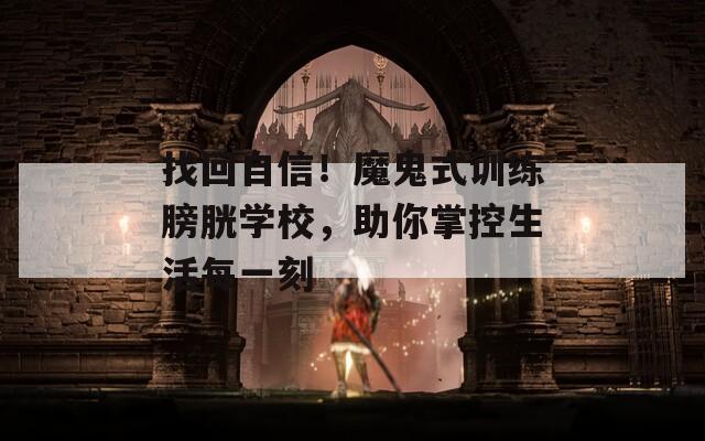 找回自信！魔鬼式训练膀胱学校，助你掌控生活每一刻